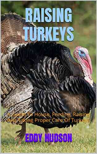 RAISING TURKEYS: A Guide To House Feeding Raising And Taking Proper Care Of Turkeys