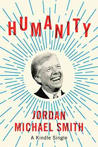 Humanity: How Jimmy Carter Lost An Election And Transformed The Post Presidency (Kindle Single)