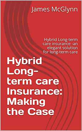 Hybrid Long Term Care Insurance: Making The Case: Hybrid Long Term Care Insurance An Elegant Solution For Long Term Care