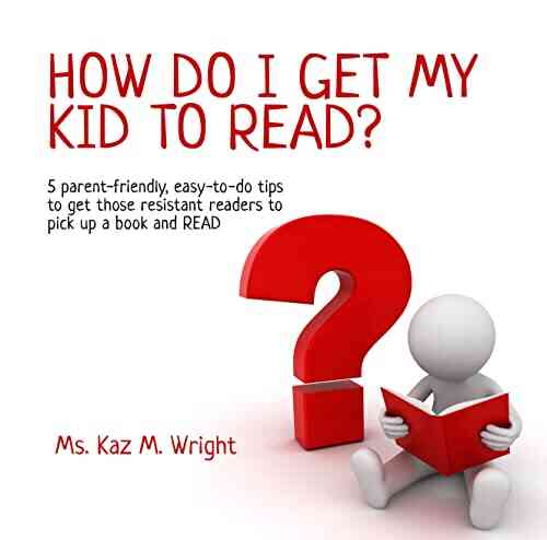 How Do I Get My Kid To Read?: 5 Parent Friendly Easy To Do Tips To Get Those Resistant Readers To Pick Up A And READ