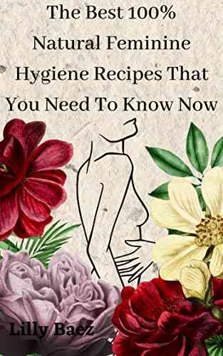 The Best 100% Natural Feminine Hygiene Recipes That You Need To Know Now: Over 45 Easy Recipes