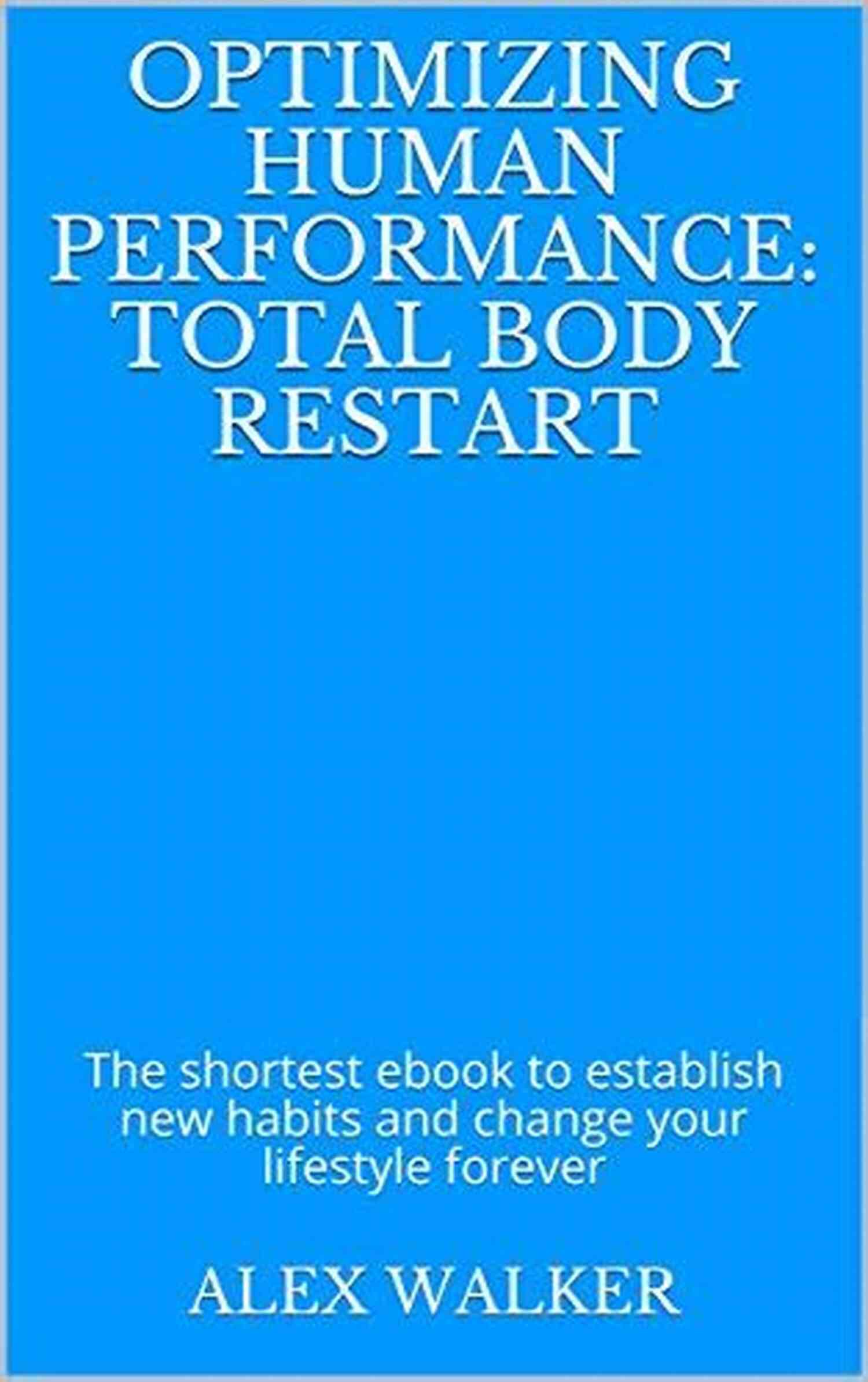 Shortest Ebook To Establish New Habits And Change Your Lifestyle Forever Optimizing Human Performance: Total Body Restart: The Shortest Ebook To Establish New Habits And Change Your Lifestyle Forever